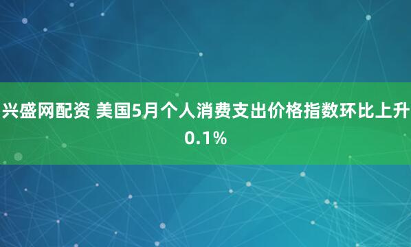 兴盛网配资 美国5月个人消费支出价格指数环比上升0.1%