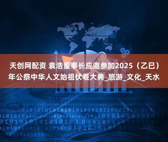 天创网配资 袁浩董事长应邀参加2025（乙巳）年公祭中华人文始祖伏羲大典_旅游_文化_天水