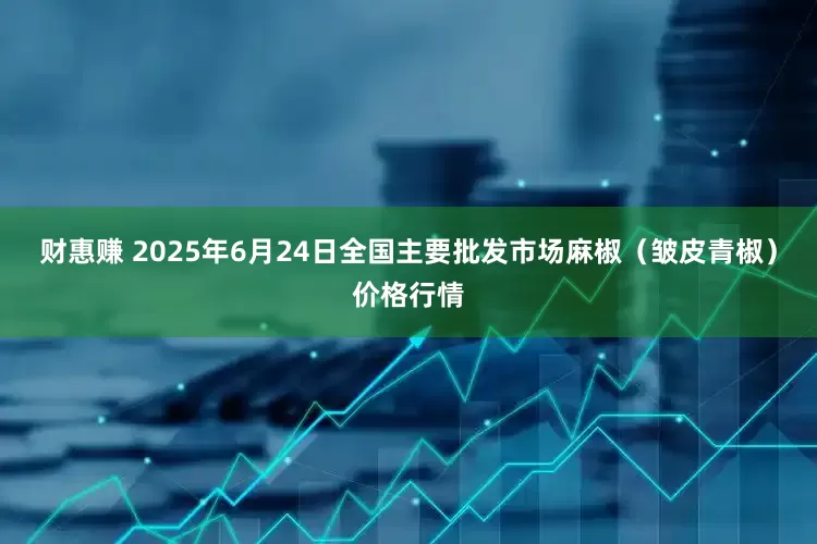 财惠赚 2025年6月24日全国主要批发市场麻椒（皱皮青椒）价格行情