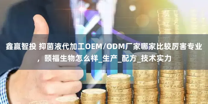鑫赢智投 抑菌液代加工OEM/ODM厂家哪家比较厉害专业，颐福生物怎么样_生产_配方_技术实力