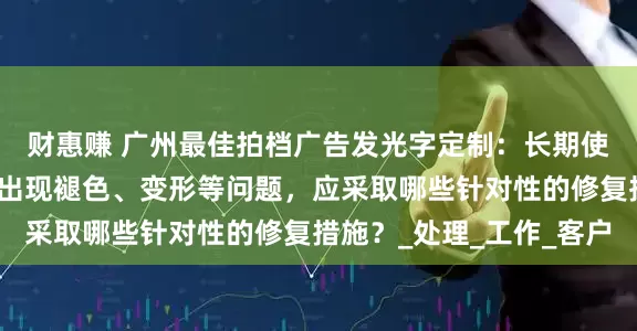 财惠赚 广州最佳拍档广告发光字定制：长期使用后，高空广告大字出现褪色、变形等问题，应采取哪些针对性的修复措施？_处理_工作_客户
