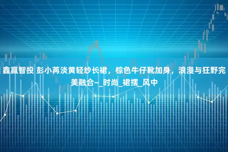 鑫赢智投 彭小苒淡黄轻纱长裙，棕色牛仔靴加身，浪漫与狂野完美融合~_时尚_裙摆_风中