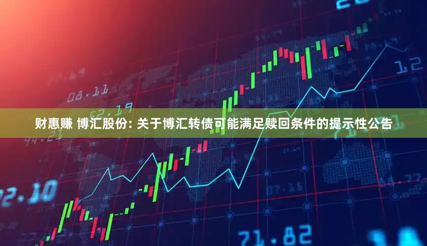财惠赚 博汇股份: 关于博汇转债可能满足赎回条件的提示性公告