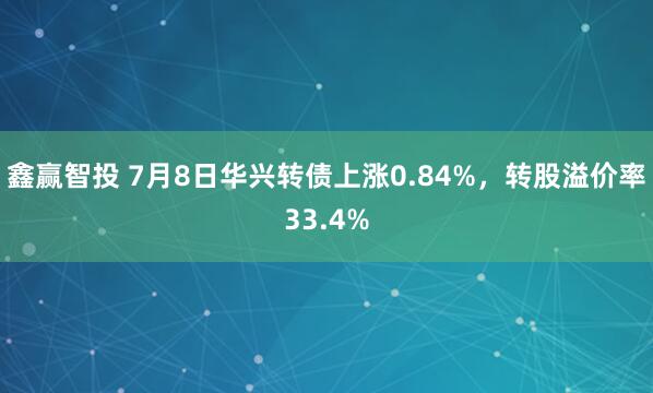鑫赢智投 7月8日华兴转债上涨0.84%，转股溢价率33.4%