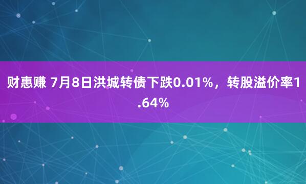财惠赚 7月8日洪城转债下跌0.01%，转股溢价率1.64%