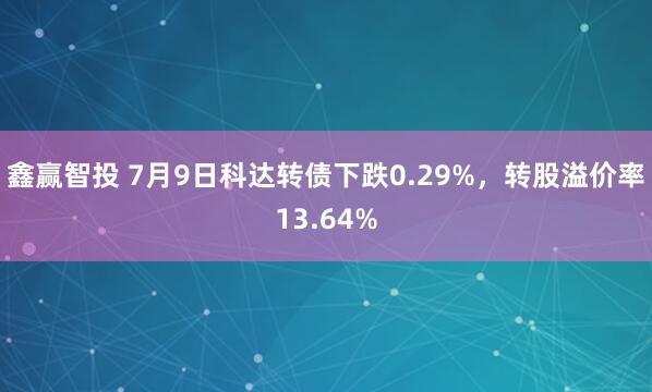 鑫赢智投 7月9日科达转债下跌0.29%，转股溢价率13.64%