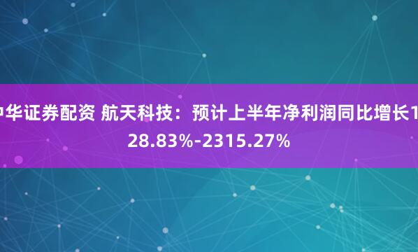 中华证券配资 航天科技：预计上半年净利润同比增长1628.83%-2315.27%