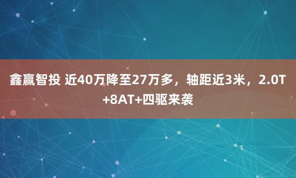 鑫赢智投 近40万降至27万多，轴距近3米，2.0T+8AT+四驱来袭