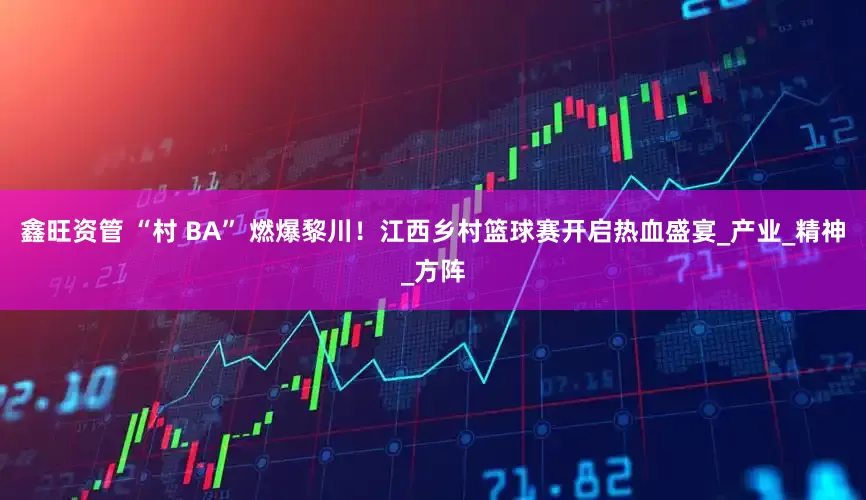 鑫旺资管 “村 BA” 燃爆黎川！江西乡村篮球赛开启热血盛宴_产业_精神_方阵
