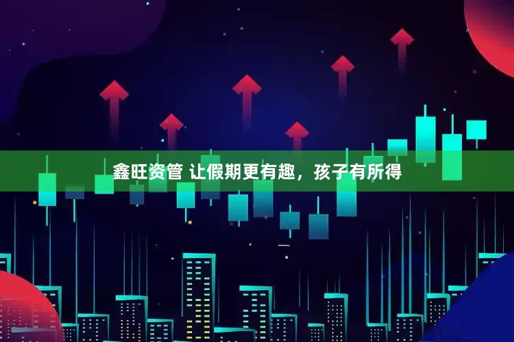 鑫旺资管 让假期更有趣，孩子有所得