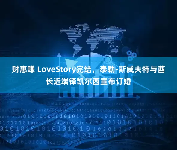 财惠赚 LoveStory完结，泰勒-斯威夫特与酋长近端锋凯尔西宣布订婚