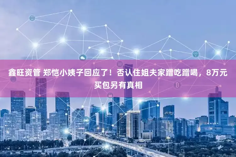 鑫旺资管 郑恺小姨子回应了！否认住姐夫家蹭吃蹭喝，8万元买包另有真相