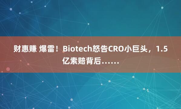 财惠赚 爆雷！Biotech怒告CRO小巨头，1.5亿索赔背后……
