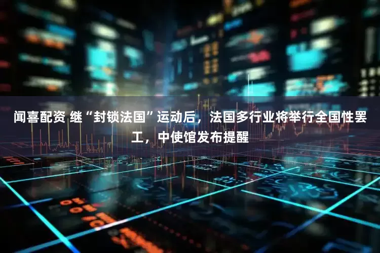 闻喜配资 继“封锁法国”运动后，法国多行业将举行全国性罢工，中使馆发布提醒