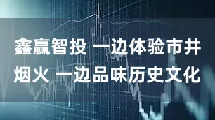鑫赢智投 一边体验市井烟火 一边品味历史文化