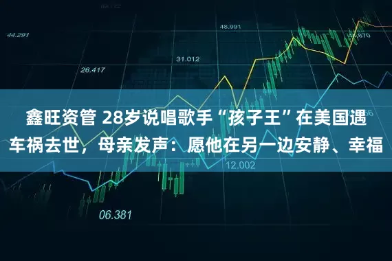 鑫旺资管 28岁说唱歌手“孩子王”在美国遇车祸去世，母亲发声：愿他在另一边安静、幸福