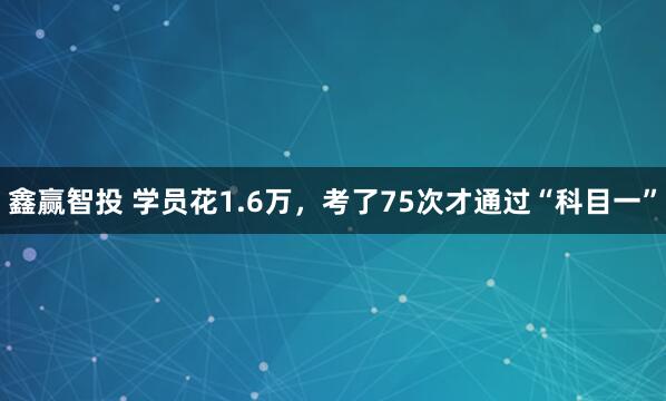 鑫赢智投 学员花1.6万，考了75次才通过“科目一”