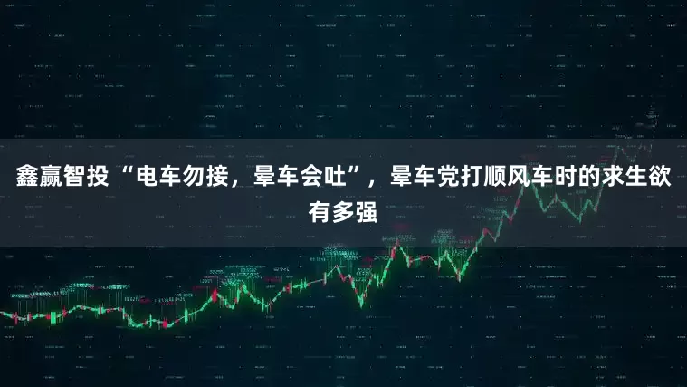 鑫赢智投 “电车勿接，晕车会吐”，晕车党打顺风车时的求生欲有多强