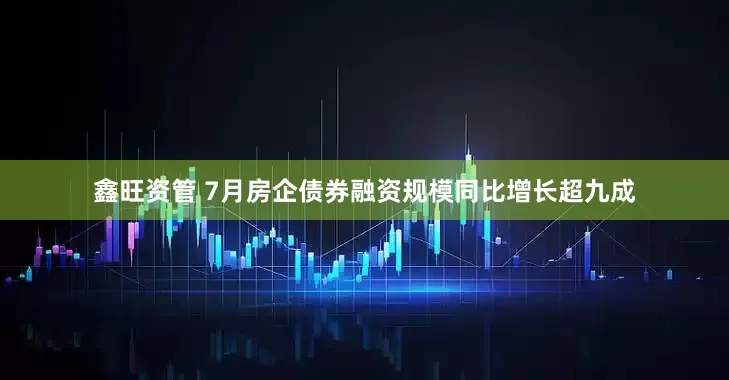 鑫旺资管 7月房企债券融资规模同比增长超九成