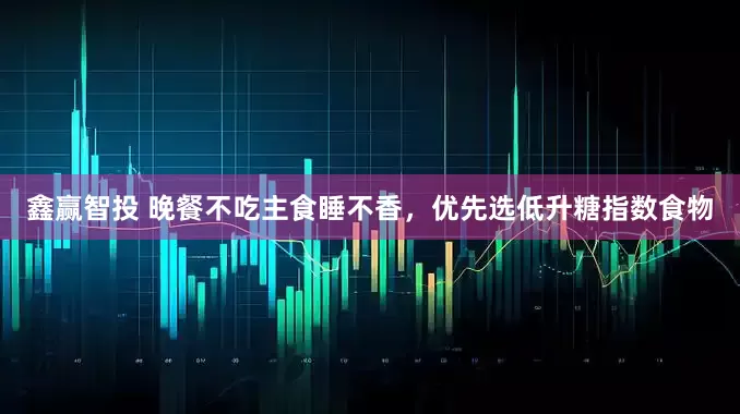 鑫赢智投 晚餐不吃主食睡不香，优先选低升糖指数食物