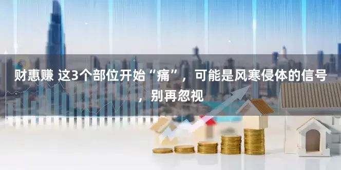 财惠赚 这3个部位开始“痛”，可能是风寒侵体的信号，别再忽视