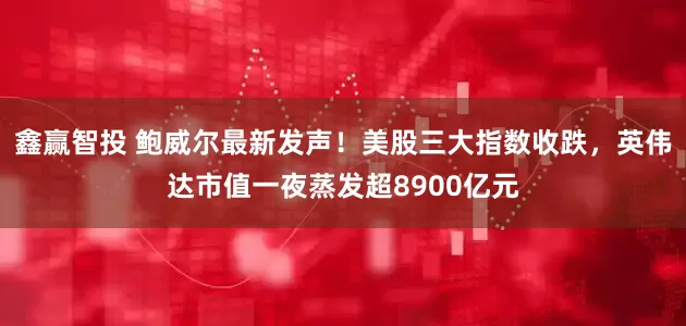 鑫赢智投 鲍威尔最新发声！美股三大指数收跌，英伟达市值一夜蒸发超8900亿元