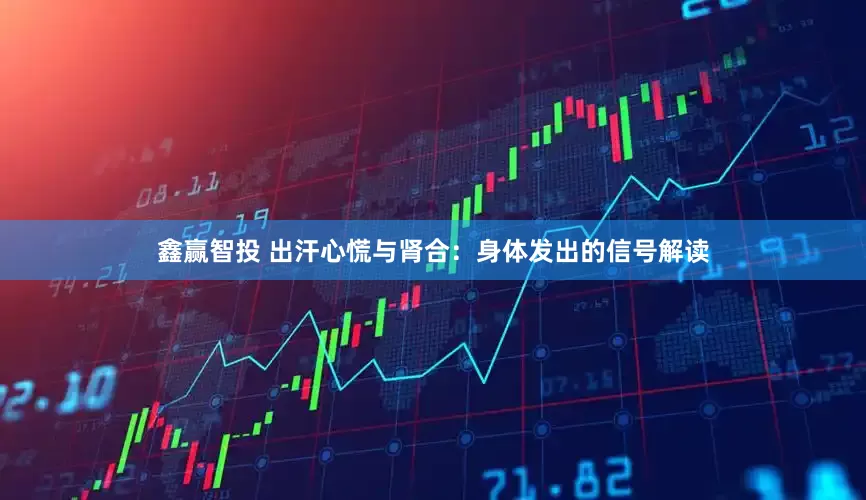 鑫赢智投 出汗心慌与肾合：身体发出的信号解读