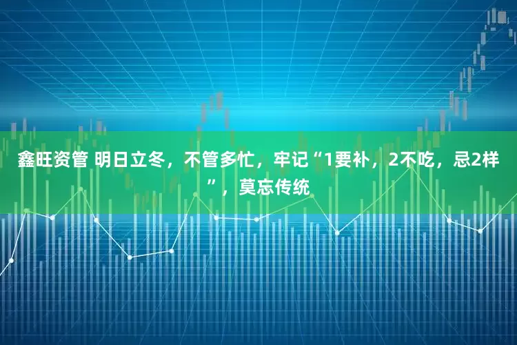 鑫旺资管 明日立冬，不管多忙，牢记“1要补，2不吃，忌2样”，莫忘传统