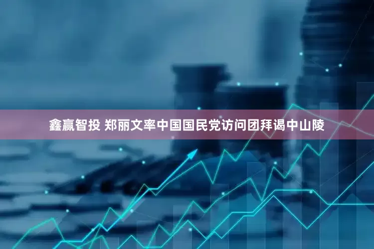 鑫赢智投 郑丽文率中国国民党访问团拜谒中山陵