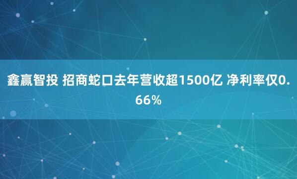 鑫赢智投 招商蛇口去年营收超1500亿 净利率仅0.66%