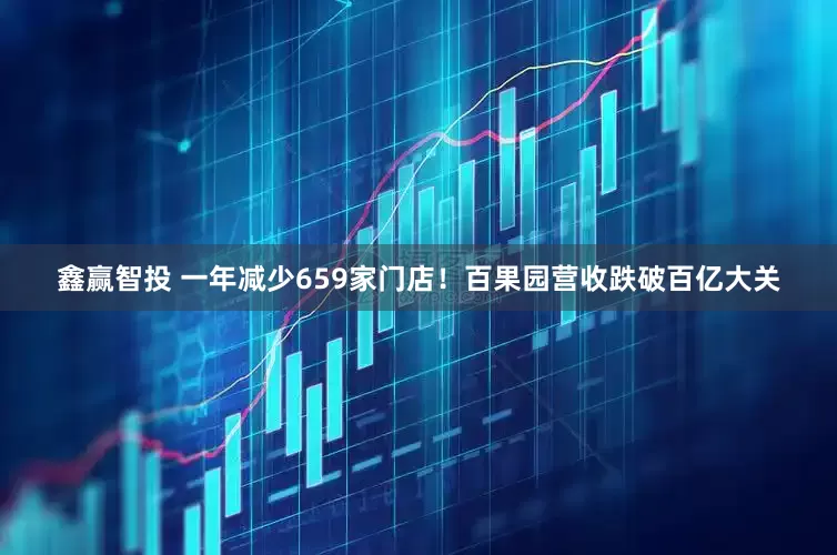 鑫赢智投 一年减少659家门店！百果园营收跌破百亿大关